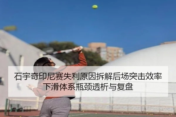石宇奇印尼赛失利原因拆解后场突击效率下滑体系瓶颈透析与复盘